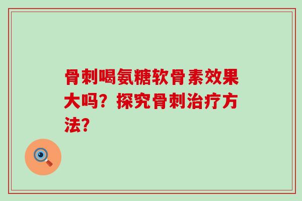 骨刺喝氨糖软骨素效果大吗?探究骨刺治疗方法?-第1张图片-氨糖科普网 骨刺喝氨糖软骨素效果大吗?探究骨刺治疗方法?-第1张图片-氨糖科普网