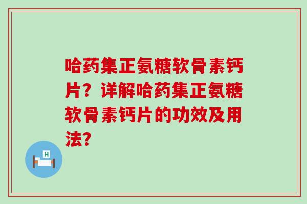 哈药集正氨糖软骨素钙片?详解哈药集正氨糖软骨素钙片的功效及用法?-第1张图片-氨糖科普网 哈药集正氨糖软骨素钙片?详解哈药集正氨糖软骨素钙片的功效及用法?-第1张图片-氨糖科普网