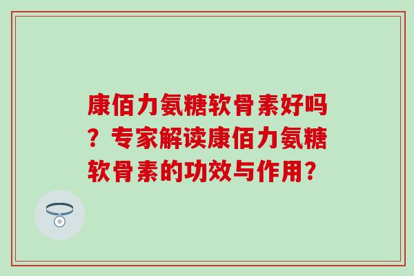 康佰力氨糖软骨素好吗?专家解读康佰力氨糖软骨素的功效与作用?-第1张图片-氨糖科普网 康佰力氨糖软骨素好吗?专家解读康佰力氨糖软骨素的功效与作用?-第1张图片-氨糖科普网