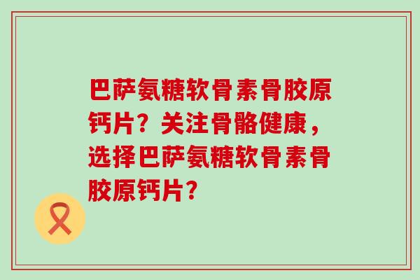巴萨氨糖软骨素骨胶原钙片？关注骨骼健康，选择巴萨氨糖软骨素骨胶原钙片？-第1张图片-氨糖科普网