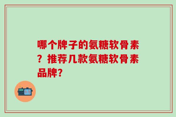 哪个牌子的氨糖软骨素?推荐几款氨糖软骨素品牌?-第1张图片-氨糖科普网 哪个牌子的氨糖软骨素?推荐几款氨糖软骨素品牌?-第1张图片-氨糖科普网