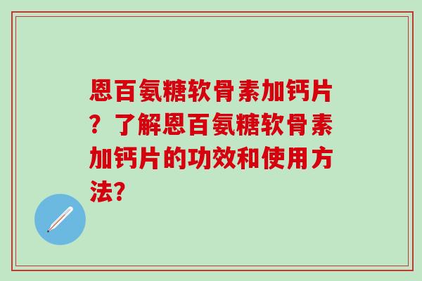 恩百氨糖软骨素加钙片?了解恩百氨糖软骨素加钙片的功效和使用方法?-第1张图片-氨糖科普网 恩百氨糖软骨素加钙片?了解恩百氨糖软骨素加钙片的功效和使用方法?-第1张图片-氨糖科普网