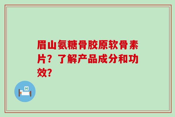 眉山氨糖骨胶原软骨素片？了解产品成分和功效？-第1张图片-氨糖科普网