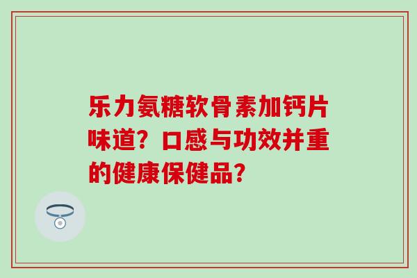 乐力氨糖软骨素加钙片味道？口感与功效并重的健康保健品？-第1张图片-氨糖科普网