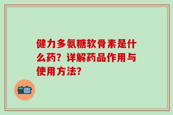 健力多氨糖软骨素是什么药?详解药品作用与使用方法?-第1张图片-氨糖科普网 健力多氨糖软骨素是什么药?详解药品作用与使用方法?-第1张图片-氨糖科普网