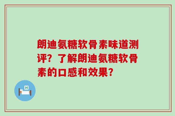 朗迪氨糖软骨素味道测评？了解朗迪氨糖软骨素的口感和效果？-第1张图片-氨糖科普网