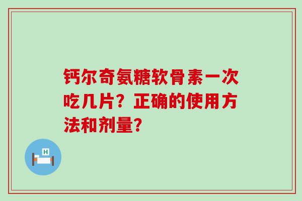 钙尔奇氨糖软骨素一次吃几片?正确的使用方法和剂量?-第1张图片-氨糖科普网 钙尔奇氨糖软骨素一次吃几片?正确的使用方法和剂量?-第1张图片-氨糖科普网