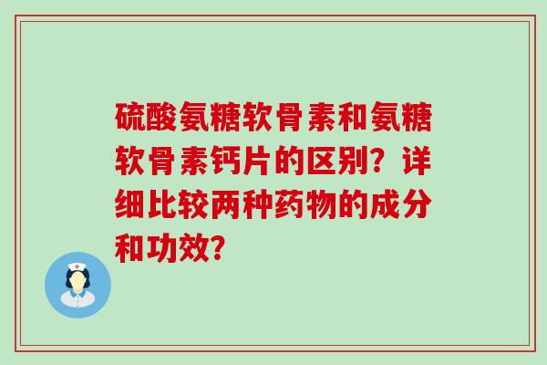 硫酸氨糖软骨素和氨糖软骨素钙片的区别?详细比较两种药物的成分和功效?-第1张图片-氨糖科普网 硫酸氨糖软骨素和氨糖软骨素钙片的区别?详细比较两种药物的成分和功效?-第1张图片-氨糖科普网