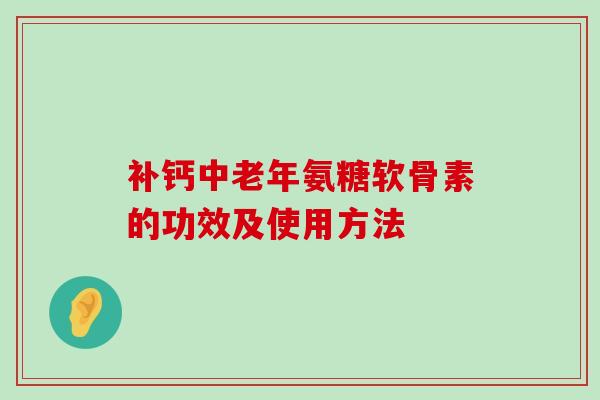 补钙中老年氨糖软骨素的功效及使用方法-第1张图片-氨糖科普网