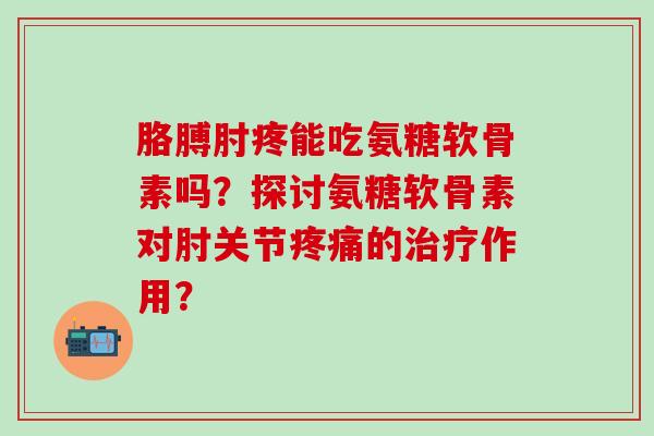 胳膊肘疼能吃氨糖软骨素吗?探讨氨糖软骨素对肘关节疼痛的治疗作用?-第1张图片-氨糖科普网 胳膊肘疼能吃氨糖软骨素吗?探讨氨糖软骨素对肘关节疼痛的治疗作用?-第1张图片-氨糖科普网