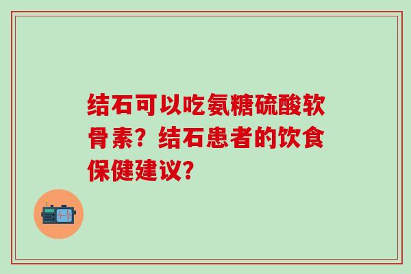 结石可以吃氨糖硫酸软骨素？结石患者的饮食保健建议？-第1张图片-氨糖科普网