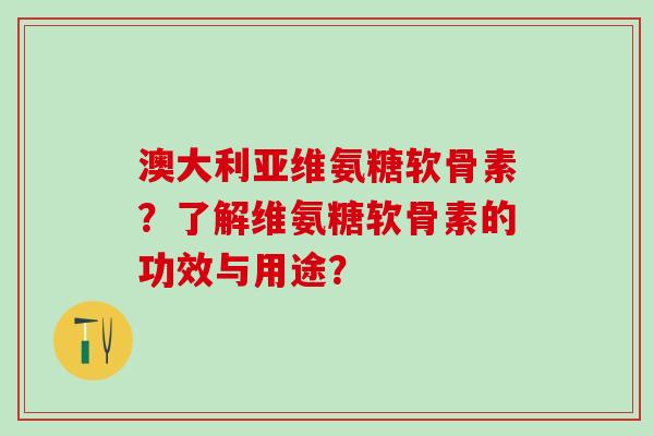 澳大利亚维氨糖软骨素?了解维氨糖软骨素的功效与用途?-第1张图片-氨糖科普网 澳大利亚维氨糖软骨素?了解维氨糖软骨素的功效与用途?-第1张图片-氨糖科普网