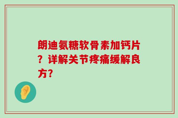 朗迪氨糖软骨素加钙片？详解关节疼痛缓解良方？-第1张图片-氨糖科普网