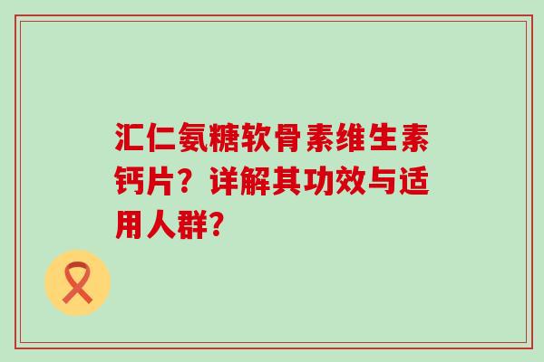 汇仁氨糖软骨素维生素钙片?详解其功效与适用人群?-第1张图片-氨糖科普网 汇仁氨糖软骨素维生素钙片?详解其功效与适用人群?-第1张图片-氨糖科普网