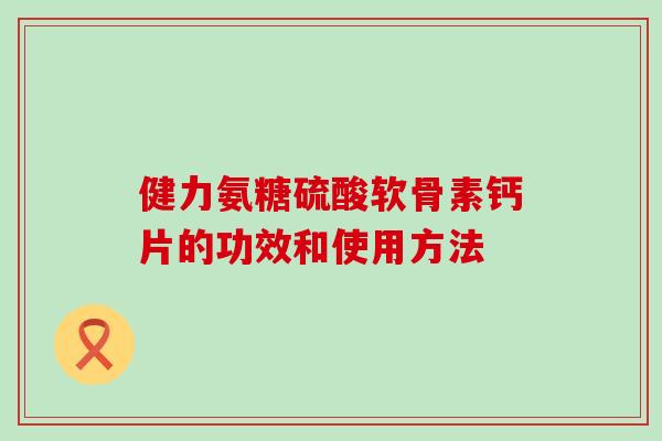 健力氨糖硫酸软骨素钙片的功效和使用方法-第1张图片-氨糖科普网