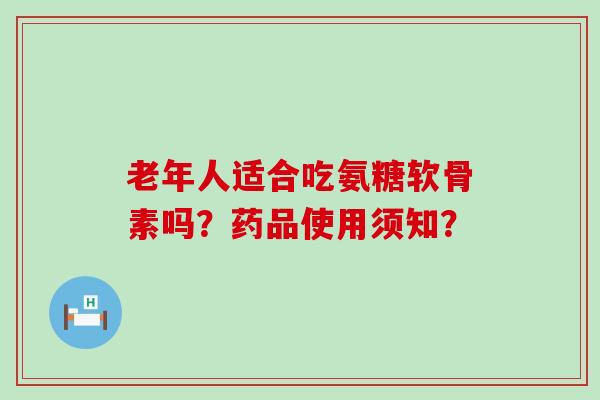 老年人适合吃氨糖软骨素吗?药品使用须知?-第1张图片-氨糖科普网 老年人适合吃氨糖软骨素吗?药品使用须知?-第1张图片-氨糖科普网
