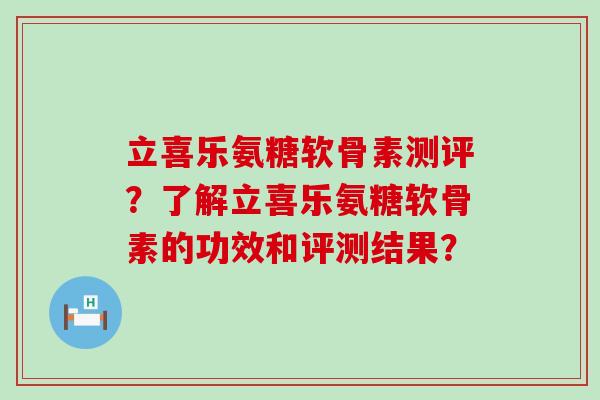 立喜乐氨糖软骨素测评？了解立喜乐氨糖软骨素的功效和评测结果？-第1张图片-氨糖科普网