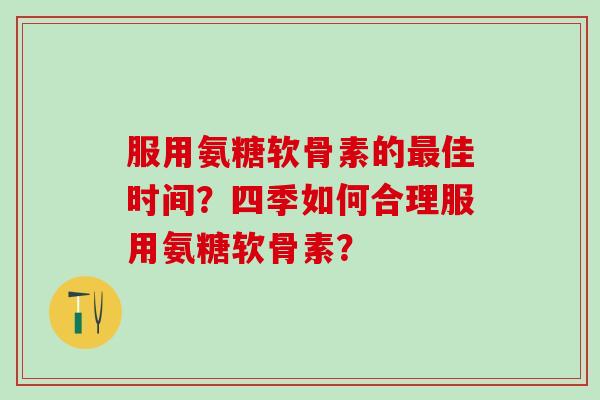 服用氨糖软骨素的最佳时间?四季如何合理服用氨糖软骨素?-第1张图片-氨糖科普网 服用氨糖软骨素的最佳时间?四季如何合理服用氨糖软骨素?-第1张图片-氨糖科普网