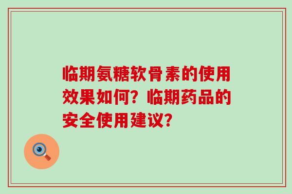 临期氨糖软骨素的使用效果如何？临期药品的安全使用建议？-第1张图片-氨糖科普网