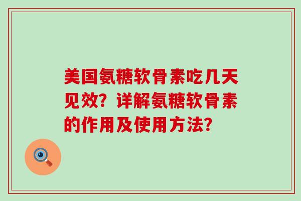 美国氨糖软骨素吃几天见效？详解氨糖软骨素的作用及使用方法？-第1张图片-氨糖科普网