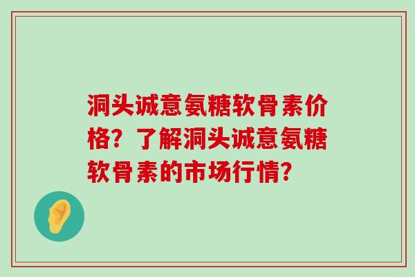 洞头诚意氨糖软骨素价格?了解洞头诚意氨糖软骨素的市场行情?-第1张图片-氨糖科普网 洞头诚意氨糖软骨素价格?了解洞头诚意氨糖软骨素的市场行情?-第1张图片-氨糖科普网
