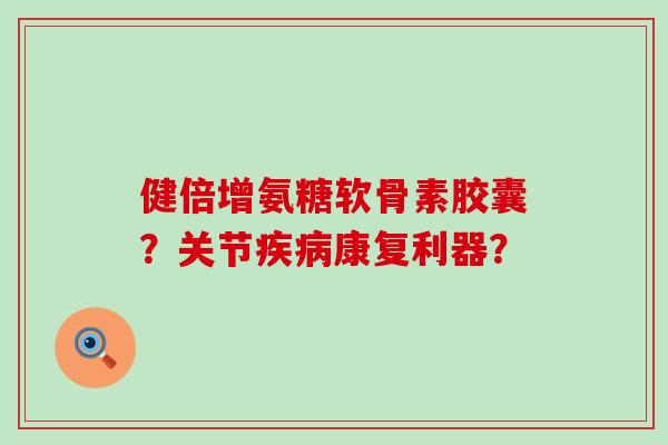 健倍增氨糖软骨素胶囊?关节疾病康复利器?-第1张图片-氨糖科普网 健倍增氨糖软骨素胶囊?关节疾病康复利器?-第1张图片-氨糖科普网