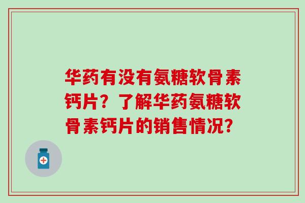 华药有没有氨糖软骨素钙片?了解华药氨糖软骨素钙片的销售情况?-第1张图片-氨糖科普网 华药有没有氨糖软骨素钙片?了解华药氨糖软骨素钙片的销售情况?-第1张图片-氨糖科普网