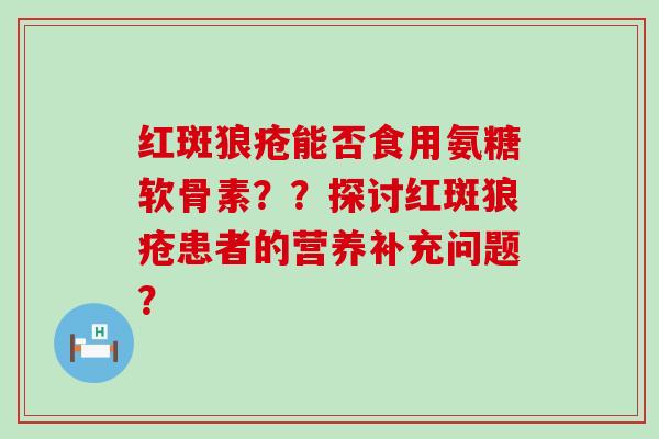 红斑狼疮能否食用氨糖软骨素??探讨红斑狼疮患者的营养补充问题?-第1张图片-氨糖科普网 红斑狼疮能否食用氨糖软骨素??探讨红斑狼疮患者的营养补充问题?-第1张图片-氨糖科普网