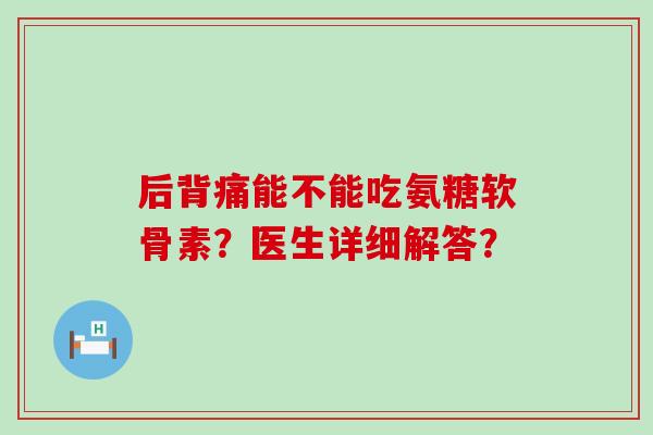 后背痛能不能吃氨糖软骨素?医生详细解答?-第1张图片-氨糖科普网 后背痛能不能吃氨糖软骨素?医生详细解答?-第1张图片-氨糖科普网
