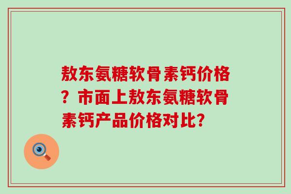 敖东氨糖软骨素钙价格?市面上敖东氨糖软骨素钙产品价格对比?-第1张图片-氨糖科普网 敖东氨糖软骨素钙价格?市面上敖东氨糖软骨素钙产品价格对比?-第1张图片-氨糖科普网