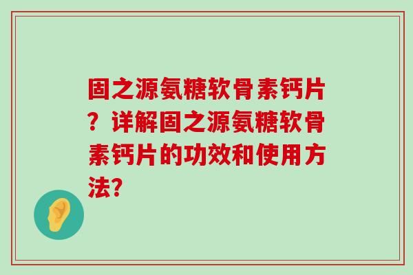 固之源氨糖软骨素钙片?详解固之源氨糖软骨素钙片的功效和使用方法?-第1张图片-氨糖科普网 固之源氨糖软骨素钙片?详解固之源氨糖软骨素钙片的功效和使用方法?-第1张图片-氨糖科普网