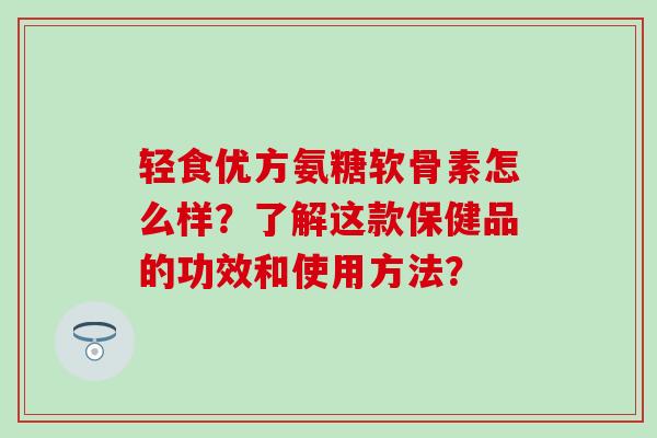 轻食优方氨糖软骨素怎么样?了解这款保健品的功效和使用方法?-第1张图片-氨糖科普网 轻食优方氨糖软骨素怎么样?了解这款保健品的功效和使用方法?-第1张图片-氨糖科普网