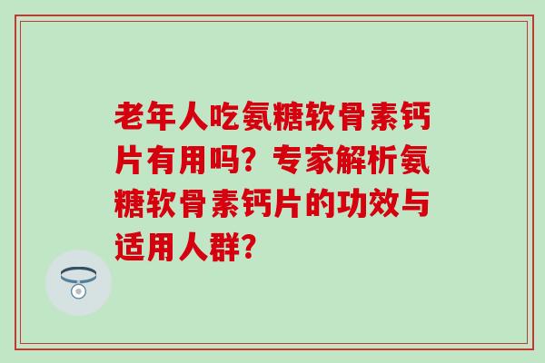 老年人吃氨糖软骨素钙片有用吗？专家解析氨糖软骨素钙片的功效与适用人群？-第1张图片-氨糖科普网