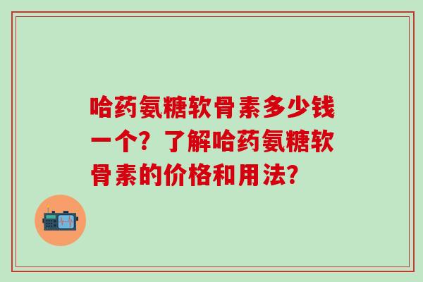 哈药氨糖软骨素多少钱一个?了解哈药氨糖软骨素的价格和用法?-第1张图片-氨糖科普网 哈药氨糖软骨素多少钱一个?了解哈药氨糖软骨素的价格和用法?-第1张图片-氨糖科普网