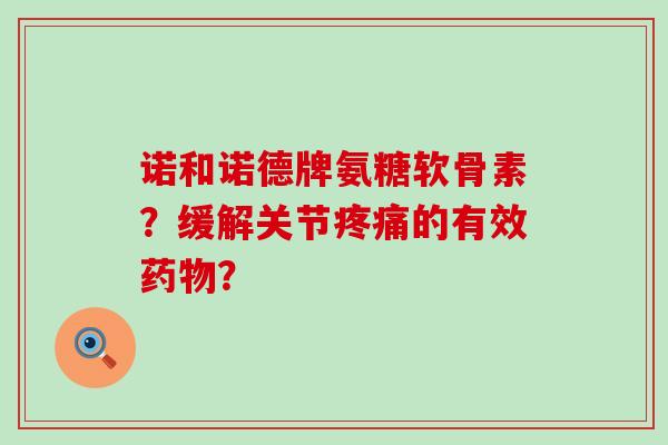 诺和诺德牌氨糖软骨素？缓解关节疼痛的有效药物？-第1张图片-氨糖科普网