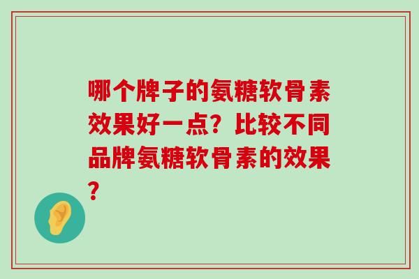 哪个牌子的氨糖软骨素效果好一点?比较不同品牌氨糖软骨素的效果?-第1张图片-氨糖科普网 哪个牌子的氨糖软骨素效果好一点?比较不同品牌氨糖软骨素的效果?-第1张图片-氨糖科普网
