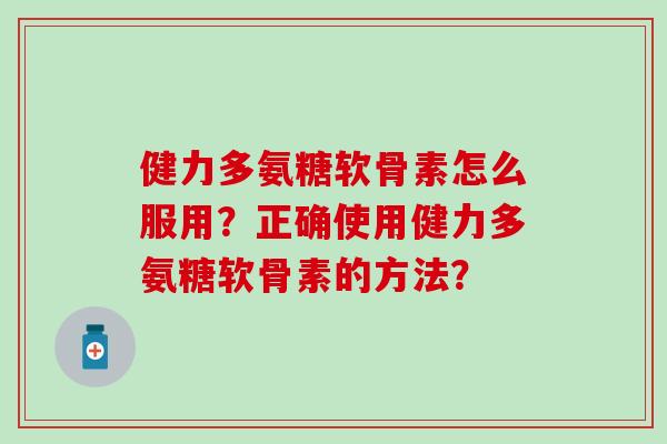 健力多氨糖软骨素怎么服用?正确使用健力多氨糖软骨素的方法?-第1张图片-氨糖科普网 健力多氨糖软骨素怎么服用?正确使用健力多氨糖软骨素的方法?-第1张图片-氨糖科普网