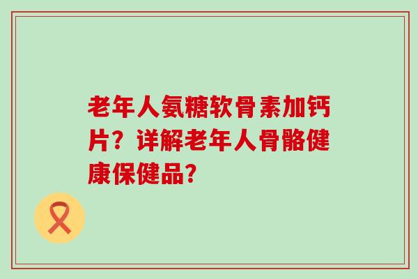 老年人氨糖软骨素加钙片？详解老年人骨骼健康保健品？-第1张图片-氨糖科普网
