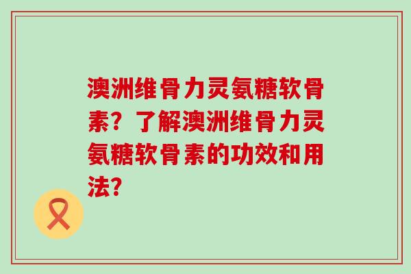澳洲维骨力灵氨糖软骨素?了解澳洲维骨力灵氨糖软骨素的功效和用法?-第1张图片-氨糖科普网 澳洲维骨力灵氨糖软骨素?了解澳洲维骨力灵氨糖软骨素的功效和用法?-第1张图片-氨糖科普网