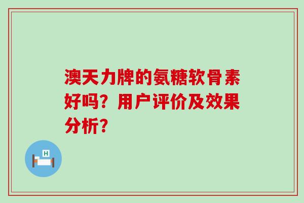 澳天力牌的氨糖软骨素好吗?用户评价及效果分析?-第1张图片-氨糖科普网 澳天力牌的氨糖软骨素好吗?用户评价及效果分析?-第1张图片-氨糖科普网