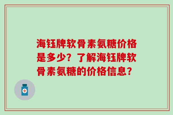 海钰牌软骨素氨糖价格是多少?了解海钰牌软骨素氨糖的价格信息?-第1张图片-氨糖科普网 海钰牌软骨素氨糖价格是多少?了解海钰牌软骨素氨糖的价格信息?-第1张图片-氨糖科普网