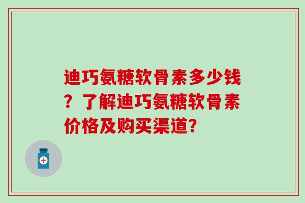 迪巧氨糖软骨素多少钱?了解迪巧氨糖软骨素价格及购买渠道?-第1张图片-氨糖科普网 迪巧氨糖软骨素多少钱?了解迪巧氨糖软骨素价格及购买渠道?-第1张图片-氨糖科普网