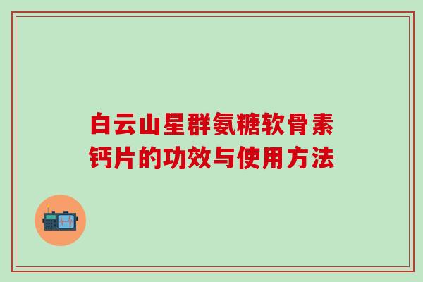 白云山星群氨糖软骨素钙片的功效与使用方法-第1张图片-氨糖科普网