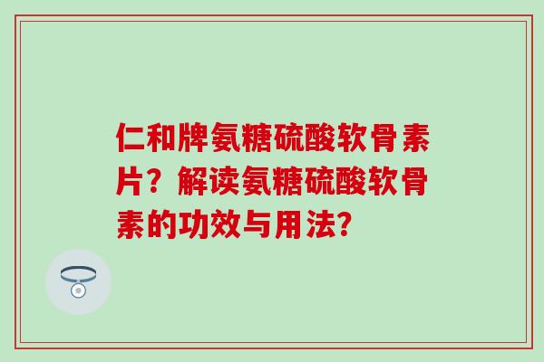 仁和牌氨糖硫酸软骨素片?解读氨糖硫酸软骨素的功效与用法?-第1张图片-氨糖科普网 仁和牌氨糖硫酸软骨素片?解读氨糖硫酸软骨素的功效与用法?-第1张图片-氨糖科普网