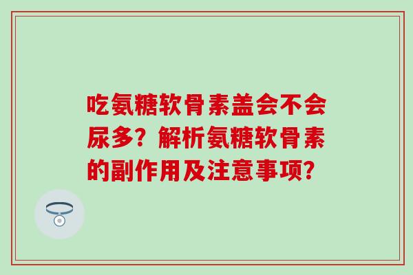 吃氨糖软骨素盖会不会尿多?解析氨糖软骨素的副作用及注意事项?-第1张图片-氨糖科普网 吃氨糖软骨素盖会不会尿多?解析氨糖软骨素的副作用及注意事项?-第1张图片-氨糖科普网