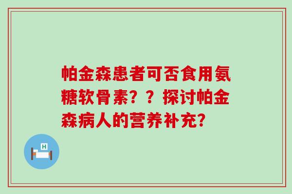 帕金森患者可否食用氨糖软骨素??探讨帕金森病人的营养补充?-第1张图片-氨糖科普网 帕金森患者可否食用氨糖软骨素??探讨帕金森病人的营养补充?-第1张图片-氨糖科普网