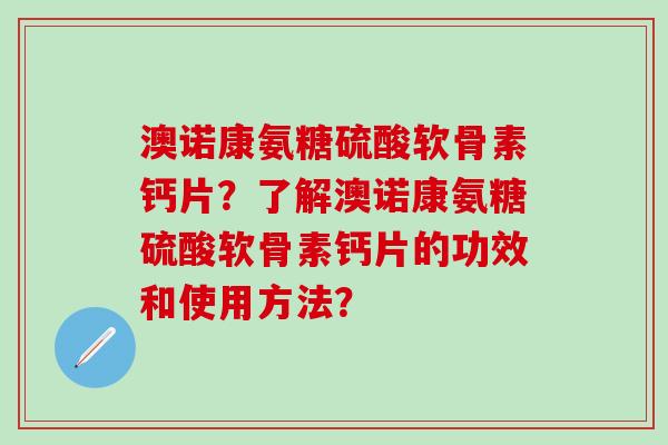 澳诺康氨糖硫酸软骨素钙片？了解澳诺康氨糖硫酸软骨素钙片的功效和使用方法？-第1张图片-氨糖科普网