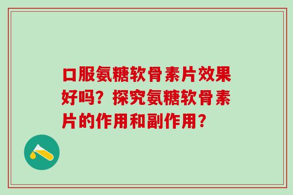 口服氨糖软骨素片效果好吗?探究氨糖软骨素片的作用和副作用?-第1张图片-氨糖科普网 口服氨糖软骨素片效果好吗?探究氨糖软骨素片的作用和副作用?-第1张图片-氨糖科普网