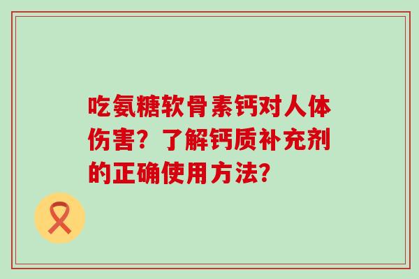 吃氨糖软骨素钙对人体伤害?了解钙质补充剂的正确使用方法?-第1张图片-氨糖科普网 吃氨糖软骨素钙对人体伤害?了解钙质补充剂的正确使用方法?-第1张图片-氨糖科普网