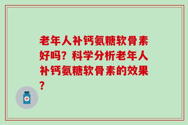 老年人补钙氨糖软骨素好吗?科学分析老年人补钙氨糖软骨素的效果?-第1张图片-氨糖科普网 老年人补钙氨糖软骨素好吗?科学分析老年人补钙氨糖软骨素的效果?-第1张图片-氨糖科普网